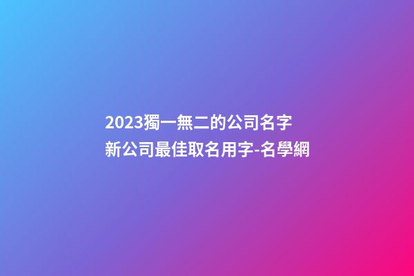 2023獨一無二的公司名字 新公司最佳取名用字-名學網-第1張-公司起名-玄機派